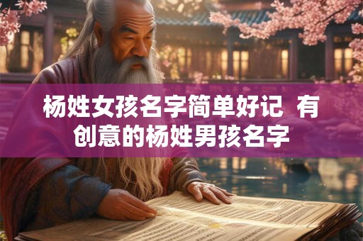 杨姓女孩名字简单好记 有创意的杨姓男孩名字 杨姓女孩名字简单好记 有创意的杨姓男孩名字