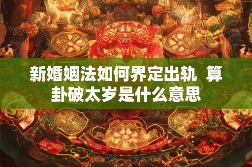 新婚姻法如何界定出轨  算卦破太岁是什么意思