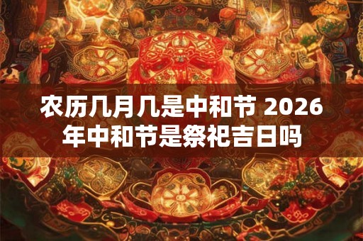 农历几月几是中和节 2026年中和节是祭祀吉日吗