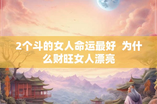 2个斗的女人命运最好  为什么财旺女人漂亮