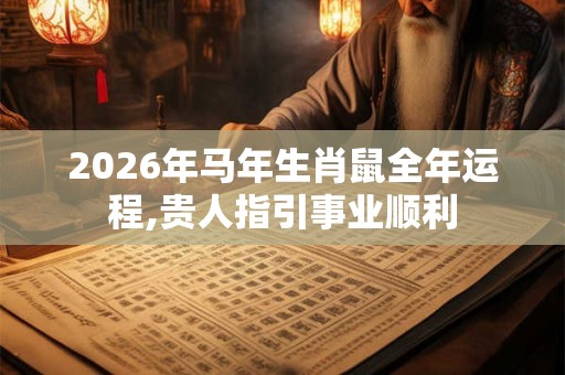2026年马年生肖鼠全年运程,贵人指引事业顺利 2026年马年生肖鼠全年运程,贵人指引事业顺利