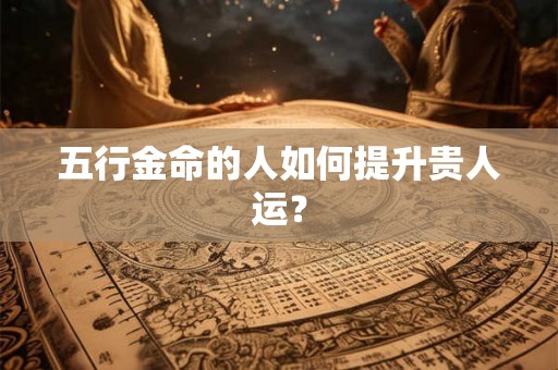 五行金命的人如何提升贵人运？