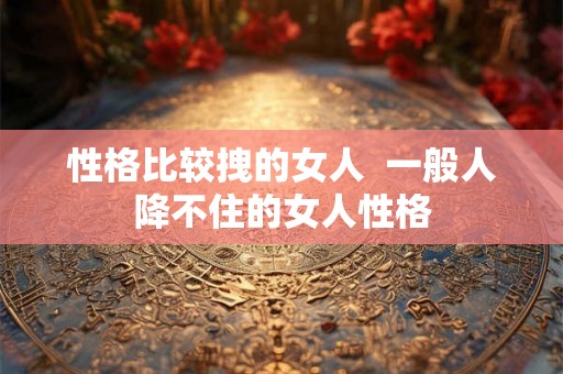 性格比较拽的女人  一般人降不住的女人性格
