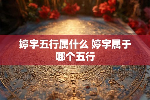 婷字五行属什么 婷字属于哪个五行 婷字五行属什么 婷字属于哪个五行