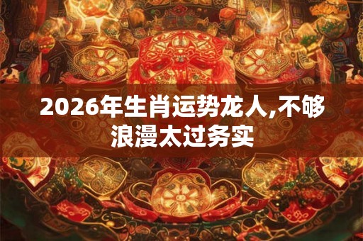 2026年生肖运势龙人,不够浪漫太过务实 2026年生肖运势龙人,不够浪漫太过务实