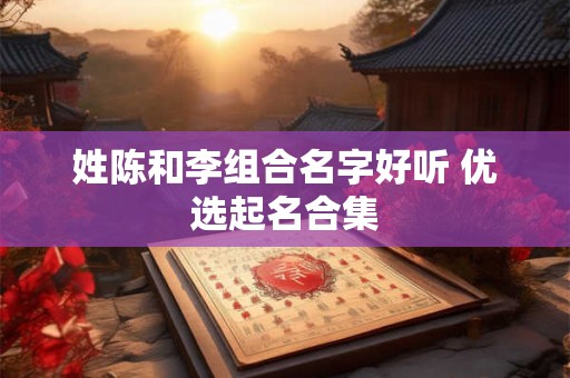 姓陈和李组合名字好听 优选起名合集 姓陈和李组合名字好听 优选起名合集