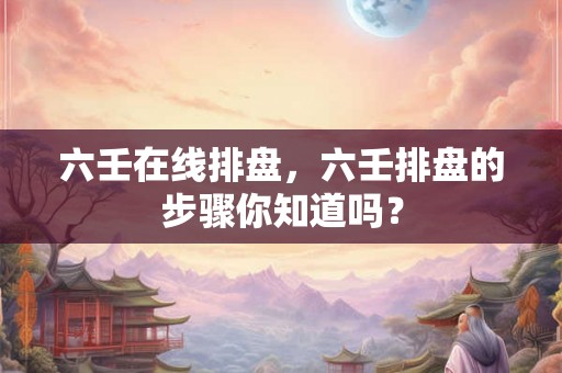 六壬在线排盘，六壬排盘的步骤你知道吗？