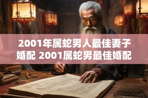 2001年属蛇男人最佳妻子婚配 2001属蛇男最佳婚配女是谁 2001年属蛇男人最佳妻子婚配 2001属蛇男最佳婚配女是谁