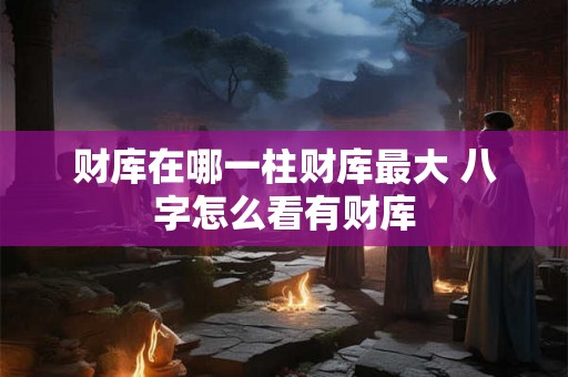 财库在哪一柱财库最大 八字怎么看有财库