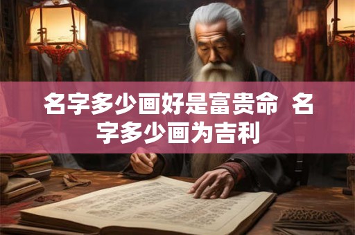 名字多少画好是富贵命  名字多少画为吉利