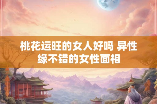 桃花运旺的女人好吗 异性缘不错的女性面相