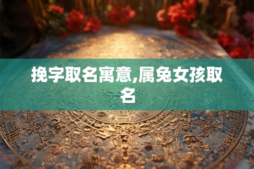 挽字取名寓意,属兔女孩取名 挽字取名寓意,属兔女孩取名