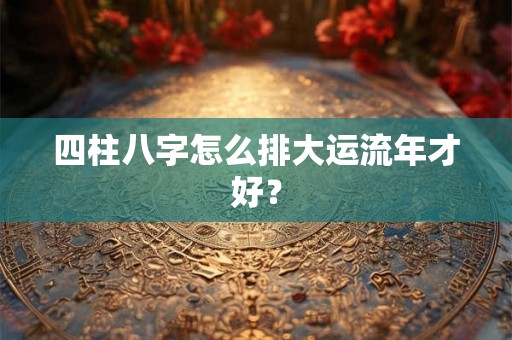 四柱八字怎么排大运流年才好？
