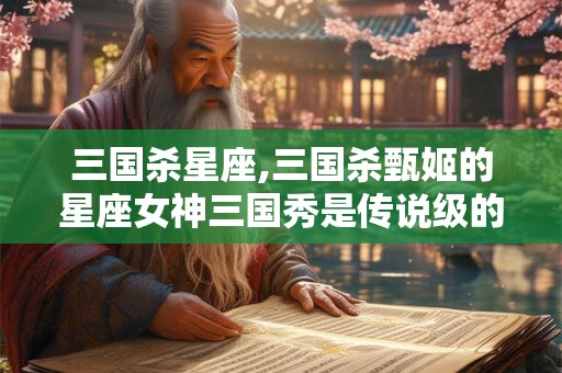 三国杀星座,三国杀甄姬的星座女神三国秀是传说级的吗？