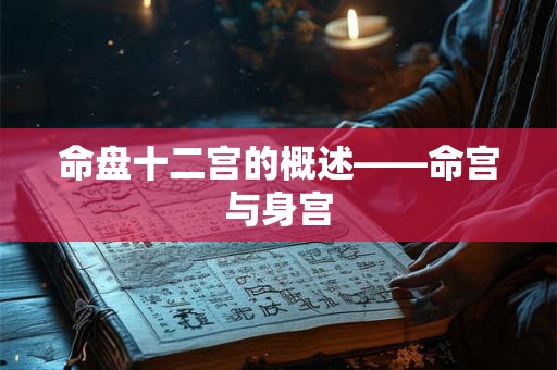 命盘十二宫的概述——命宫与身宫