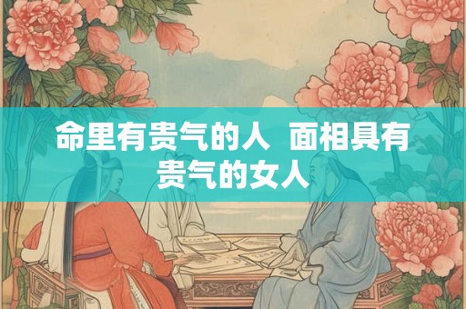 命里有贵气的人  面相具有贵气的女人