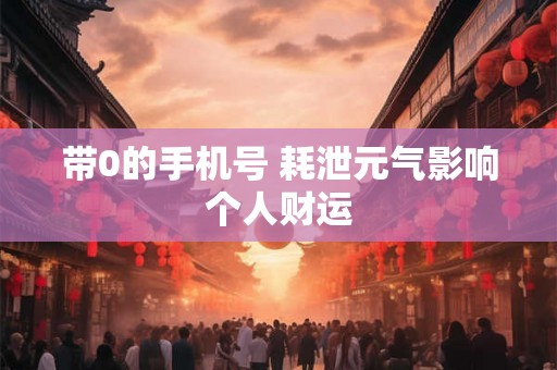 带0的手机号 耗泄元气影响个人财运