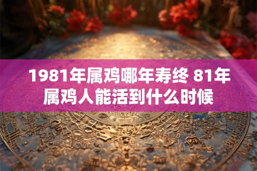 1981年属鸡哪年寿终 81年属鸡人能活到什么时候