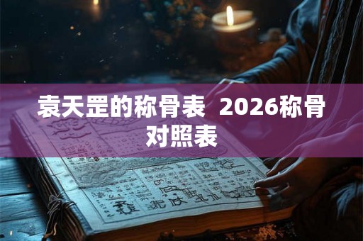 袁天罡的称骨表  2026称骨对照表