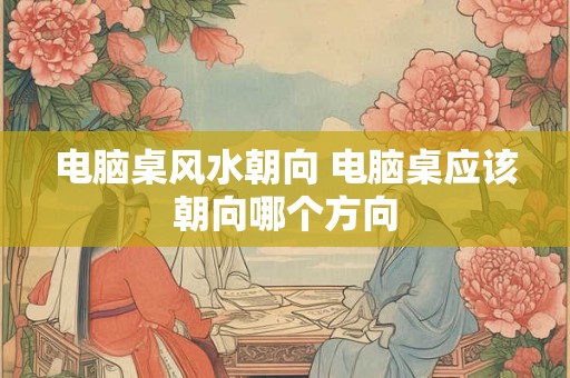 电脑桌风水朝向 电脑桌应该朝向哪个方向