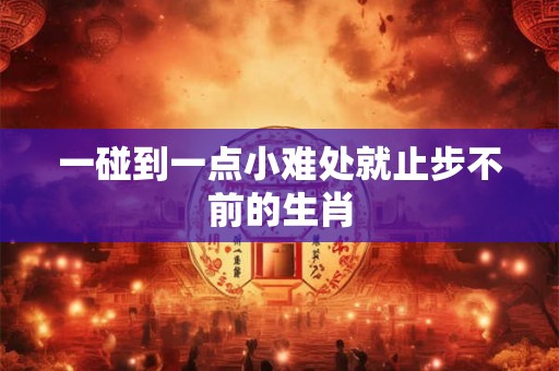 一碰到一点小难处就止步不前的生肖