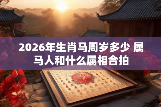 2026年生肖马周岁多少 属马人和什么属相合拍