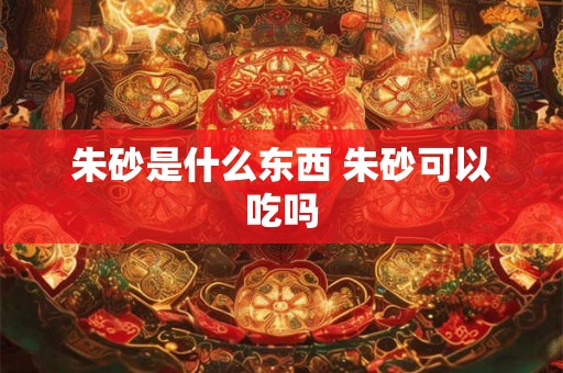 朱砂是什么东西 朱砂可以吃吗 朱砂是什么东西 朱砂可以吃吗