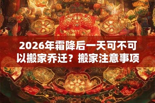 2026年霜降后一天可不可以搬家乔迁？搬家注意事项一览！