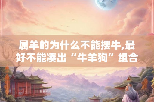 属羊的为什么不能摆牛,最好不能凑出“牛羊狗”组合