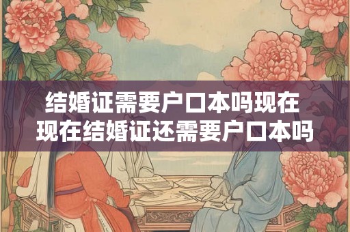 结婚证需要户口本吗现在 现在结婚证还需要户口本吗 结婚证需要户口本吗现在 现在结婚证还需要户口本吗