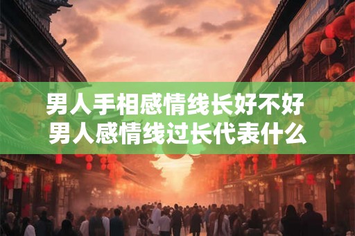 男人手相感情线长好不好 男人感情线过长代表什么 男人手相感情线长好不好 男人感情线过长代表什么