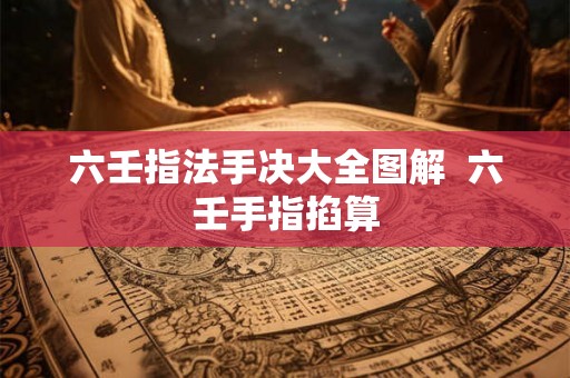 六壬指法手决大全图解  六壬手指掐算