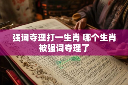 强词夺理打一生肖 哪个生肖被强词夺理了 强词夺理打一生肖 哪个生肖被强词夺理了