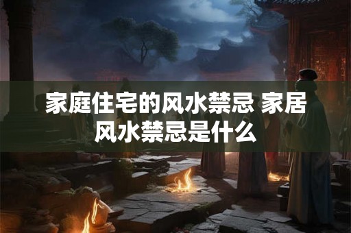 家庭住宅的风水禁忌 家居风水禁忌是什么