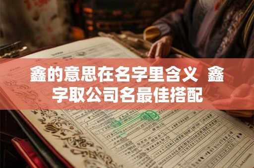 鑫的意思在名字里含义  鑫字取公司名最佳搭配