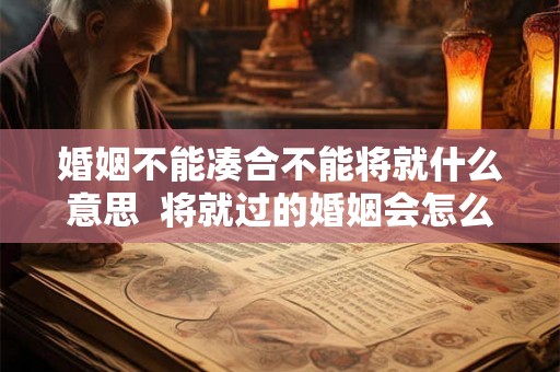 婚姻不能凑合不能将就什么意思  将就过的婚姻会怎么样