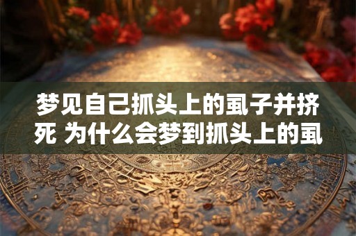 梦见自己抓头上的虱子并挤死 为什么会梦到抓头上的虱子挤死 梦见自己抓头上的虱子并挤死 为什么会梦到抓头上的虱子挤死