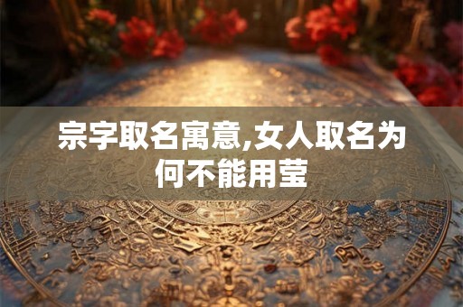 宗字取名寓意,女人取名为何不能用莹