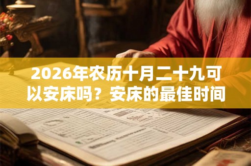 2026年农历十月二十九可以安床吗？安床的最佳时间？