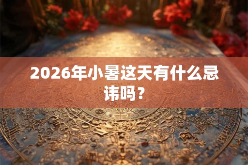 2026年小暑这天有什么忌讳吗？