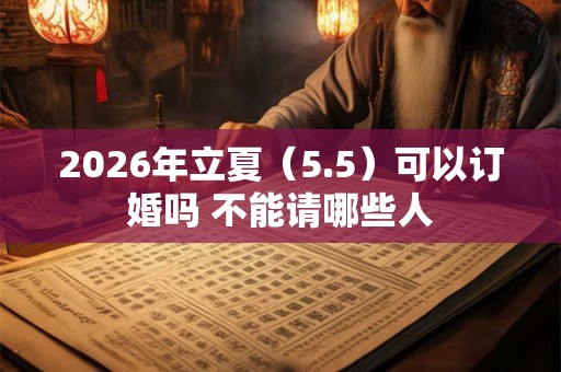 2026年立夏（5.5）可以订婚吗 不能请哪些人