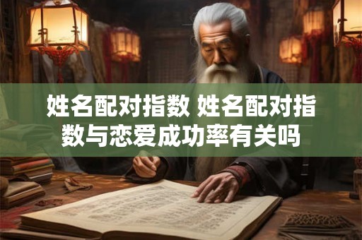 姓名配对指数 姓名配对指数与恋爱成功率有关吗 姓名配对指数 姓名配对指数与恋爱成功率有关吗
