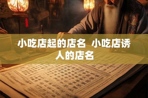 小吃店起的店名 小吃店诱人的店名 小吃店起的店名 小吃店诱人的店名