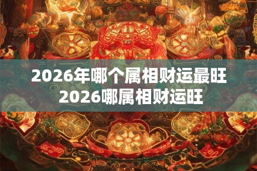 2026年哪个属相财运最旺 2026哪属相财运旺