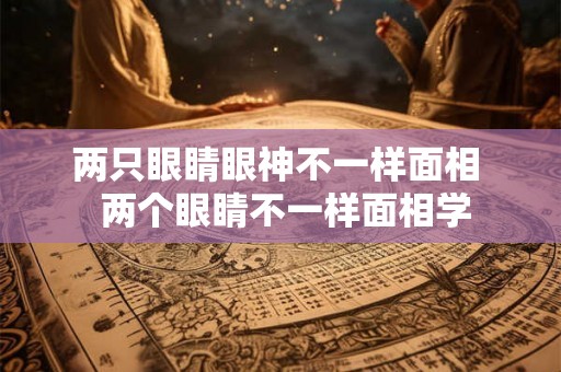 两只眼睛眼神不一样面相  两个眼睛不一样面相学