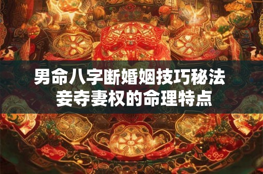 男命八字断婚姻技巧秘法  妾夺妻权的命理特点