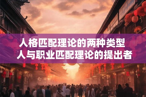 人格匹配理论的两种类型  人与职业匹配理论的提出者