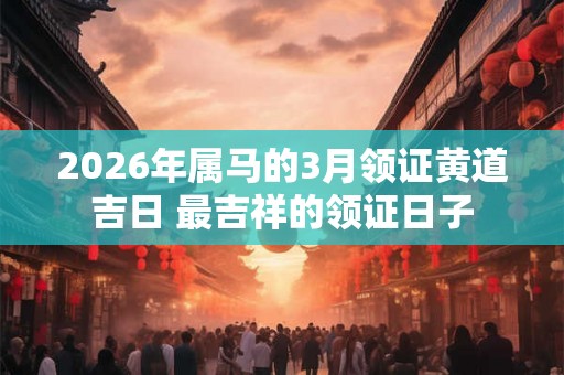 2026年属马的3月领证黄道吉日 最吉祥的领证日子