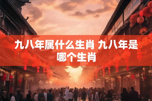 九八年属什么生肖 九八年是哪个生肖 九八年属什么生肖 九八年是哪个生肖