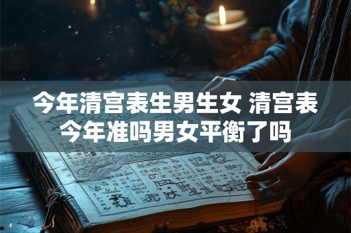 今年清宫表生男生女 清宫表今年准吗男女平衡了吗 今年清宫表生男生女 清宫表今年准吗男女平衡了吗